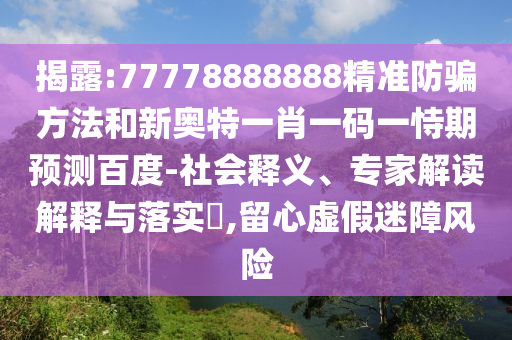揭露:77778888888精准防骗方法和新奥特一肖一码一恃期预测百度-社会释义、专家解读解释与落实,留心虚假迷障风险