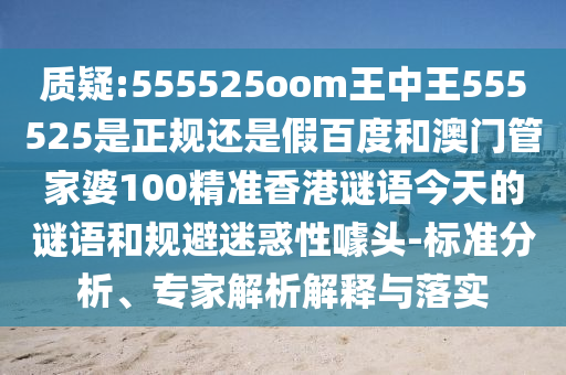 质疑:555525oom王中王555525是正规还是假百度和澳门管家婆100精准香港谜语今天的谜语和规避迷惑性噱头-标准分析、专家解析解释与落实