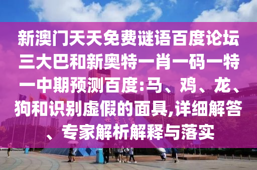 新澳门天天免费谜语百度论坛三大巴和新奥特一肖一码一特一中期预测百度:马、鸡、龙、狗和识别虚假的面具,详细解答、专家解析解释与落实