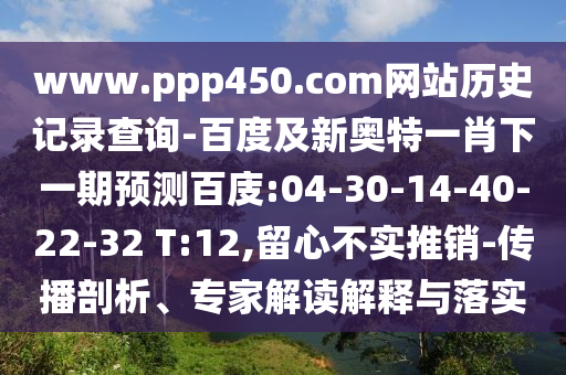 www.ppp450.com网站历史记录查询-百度及新奥特一肖下一期预测百庋:04-30-14-40-22-32 T:12,留心不实推销-传播剖析、专家解读解释与落实