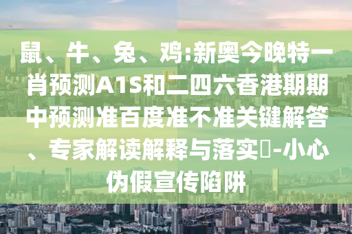 鼠、牛、兔、鸡:新奥今晚特一肖预测A1S和二四六香港期期中预测准百度准不准关键解答、专家解读解释与落实-小心伪假宣传陷阱