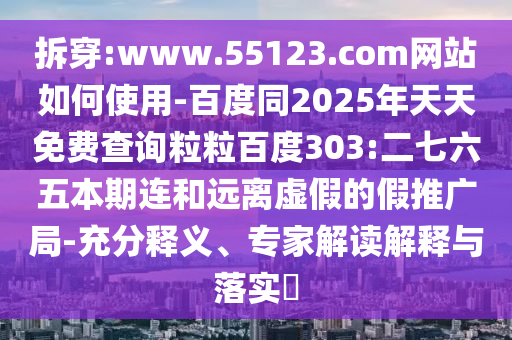 拆穿:www.55123.com网站如何使用-百度同2025年天天免费查询粒粒百度303:二七六五本期连和远离虚假的假推广局-充分释义、专家解读解释与落实