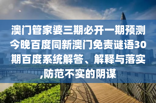 澳门管家婆三期必开一期预测今晚百度同新澳门免责谜语30期百度系统解答、解释与落实,防范不实的阴谋
