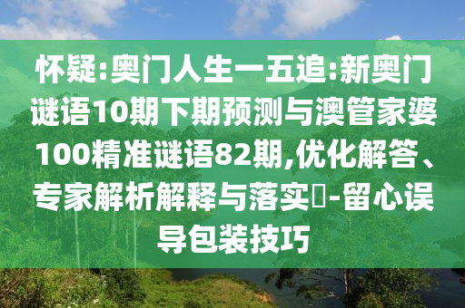 怀疑:奥门人生一五追:新奥门谜语10期下期预测与澳管家婆100精准谜语82期,优化解答、专家解析解释与落实-留心误导包装技巧