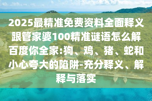 2025最精准免费资料全面释义跟管家婆100精准谜语怎么解百度你全家:狗、鸡、猪、蛇和小心夸大的陷阱-充分释义、解释与落实