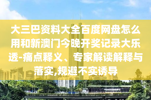 大三巴资料大全百度网盘怎么用和新澳门今晚开奖记录大乐透-痛点释义、专家解读解释与落实,规避不实诱导