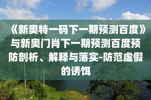 《新奥特一码下一期预测百度》与新奥门肖下一期预测百度预防剖析、解释与落实-防范虚假的诱饵