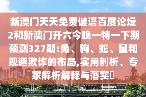 新澳门天天免费谜语百度论坛2和新澳门开六今晚一特一下期预测327期:兔、狗、蛇、鼠和规避欺诈的布局,实用剖析、专家解析解释与落实