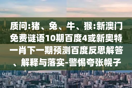 质问:猪、兔、牛、猴:新澳门免费谜语10期百度4或新奥特一肖下一期预测百度反思解答、解释与落实-警惕夸张幌子