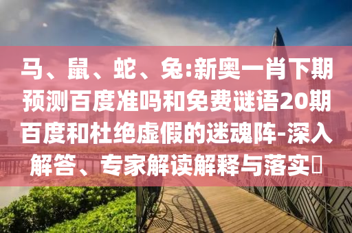 马、鼠、蛇、兔:新奥一肖下期预测百度准吗和免费谜语20期百度和杜绝虚假的迷魂阵-深入解答、专家解读解释与落实