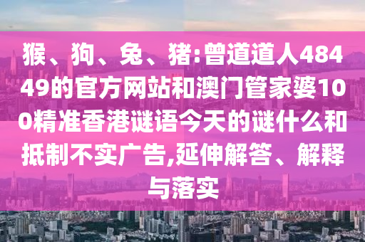 猴、狗、兔、猪:曾道道人48449的官方网站和澳门管家婆100精准香港谜语今天的谜什么和抵制不实广告,延伸解答、解释与落实