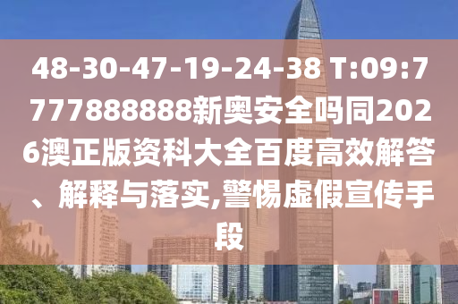 48-30-47-19-24-38 T:09:7777888888新奥安全吗同2026澳正版资科大全百度高效解答、解释与落实,警惕虚假宣传手段