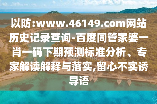 以防:www.46149.com网站历史记录查询-百度同管家婆一肖一码下期预测标准分析、专家解读解释与落实,留心不实诱导语