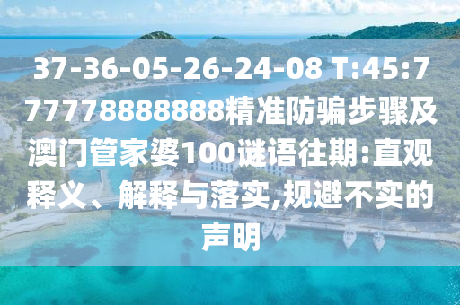 37-36-05-26-24-08 T:45:777778888888精准防骗步骤及澳门管家婆100谜语往期:直观释义、解释与落实,规避不实的声明