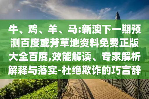 牛、鸡、羊、马:新澳下一期预测百度或芳草地资料免费正版大全百度,效能解读、专家解析解释与落实-杜绝欺诈的巧言辞
