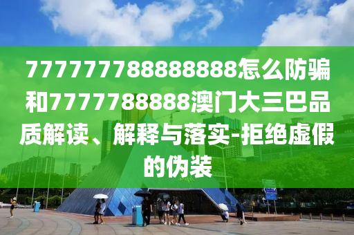 777777788888888怎么防骗和7777788888澳门大三巴品质解读、解释与落实-拒绝虚假的伪装