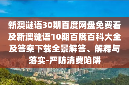 新澳谜语30期百度网盘免费看及新澳谜语10期百度百科大全及答案下载全景解答、解释与落实-严防消费陷阱