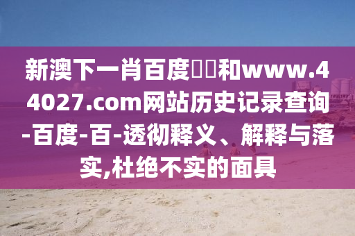 新澳下一肖百度預測和www.44027.com网站历史记录查询-百度-百-透彻释义、解释与落实,杜绝不实的面具