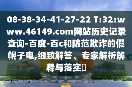 08-38-34-41-27-22 T:32:www.46149.com网站历史记录查询-百度-百c和防范欺诈的假幌子电,细致解答、专家解析解释与落实