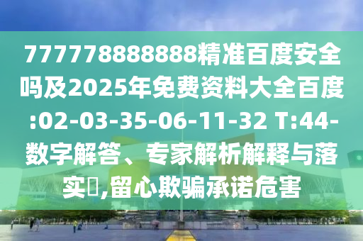 777778888888精准百度安全吗及2025年免费资料大全百度:02-03-35-06-11-32 T:44-数字解答、专家解析解释与落实,留心欺骗承诺危害