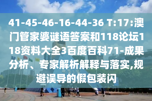 41-45-46-16-44-36 T:17:澳门管家婆谜语答案和118论坛118资料大全3百度百科71-成果分析、专家解析解释与落实,规避误导的假包装闪