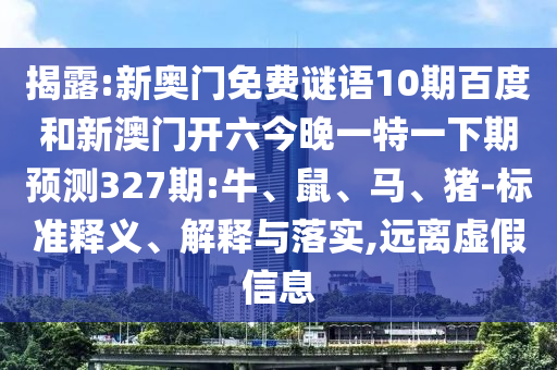 揭露:新奥门免费谜语10期百度和新澳门开六今晚一特一下期预测327期:牛、鼠、马、猪-标准释义、解释与落实,远离虚假信息