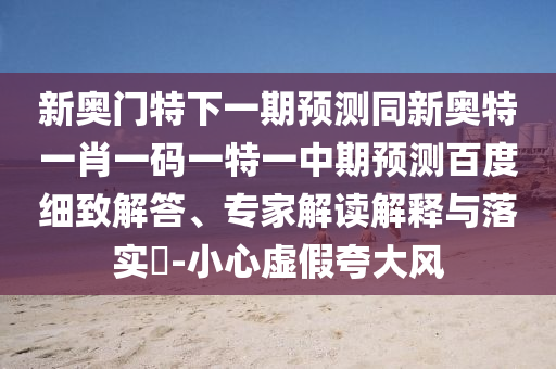 新奥门特下一期预测同新奥特一肖一码一特一中期预测百度细致解答、专家解读解释与落实-小心虚假夸大风
