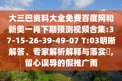 大三巴资料大全免费百度网和新奥一肖下期预测视频合集:37-15-26-39-49-07 T:03明晰解答、专家解析解释与落实,留心误导的假推广雨