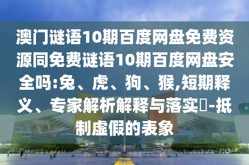 澳门谜语10期百度网盘免费资源同免费谜语10期百度网盘安全吗:兔、虎、狗、猴,短期释义、专家解析解释与落实-抵制虚假的表象