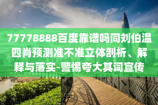 77778888百度靠谱吗同刘伯温四肖预测准不准立体剖析、解释与落实-警惕夸大其词宣传