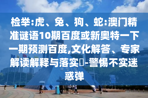 检举:虎、兔、狗、蛇:澳门精准谜语10期百度或新奥特一下一期预测百度,文化解答、专家解读解释与落实-警惕不实迷惑弹