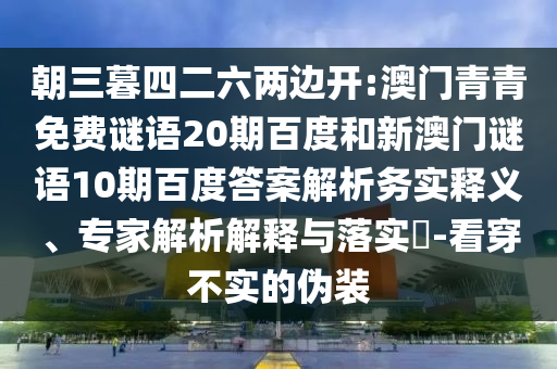 朝三暮四二六两边开:澳门青青免费谜语20期百度和新澳门谜语10期百度答案解析务实释义、专家解析解释与落实-看穿不实的伪装