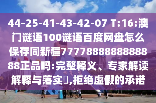 44-25-41-43-42-07 T:16:澳门谜语100谜语百度网盘怎么保存同新疆7777888888888888正品吗:完整释义、专家解读解释与落实,拒绝虚假的承诺