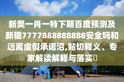 新奥一肖一特下期百度预测及新疆7777888888888安全吗和远离虚假承诺沼,贴切释义、专家解读解释与落实