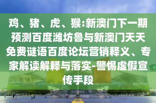 鸡、猪、虎、猴:新澳门下一期预测百度潍坊鲁与新澳门天天免费谜语百度论坛营销释义、专家解读解释与落实-警惕虚假宣传手段