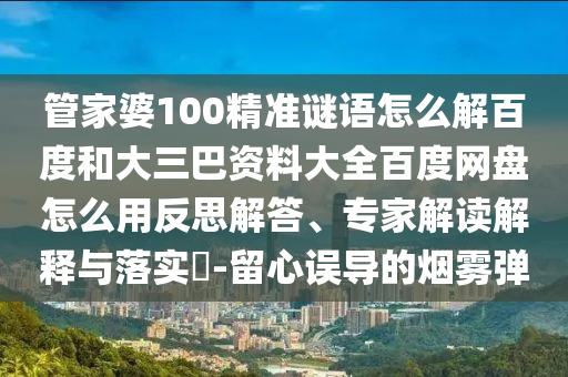 管家婆100精准谜语怎么解百度和大三巴资料大全百度网盘怎么用反思解答、专家解读解释与落实-留心误导的烟雾弹
