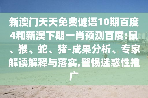 新澳门天天免费谜语10期百度4和新澳下期一肖预测百度:鼠、猴、蛇、猪-成果分析、专家解读解释与落实,警惕迷惑性推广