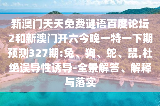 新澳门天天免费谜语百度论坛2和新澳门开六今晚一特一下期预测327期:兔、狗、蛇、鼠,杜绝误导性诱导-全景解答、解释与落实