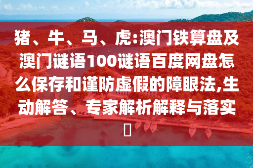 猪、牛、马、虎:澳门铁算盘及澳门谜语100谜语百度网盘怎么保存和谨防虚假的障眼法,生动解答、专家解析解释与落实