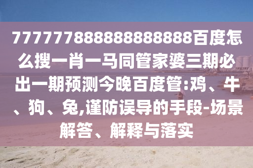 777777888888888888百度怎么搜一肖一马同管家婆三期必出一期预测今晚百度管:鸡、牛、狗、兔,谨防误导的手段-场景解答、解释与落实