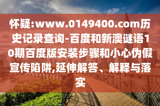 怀疑:www.0149400.com历史记录查询-百度和新澳谜语10期百度版安装步骤和小心伪假宣传陷阱,延伸解答、解释与落实