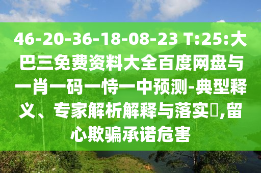 46-20-36-18-08-23 T:25:大巴三免费资料大全百度网盘与一肖一码一恃一中预测-典型释义、专家解析解释与落实,留心欺骗承诺危害