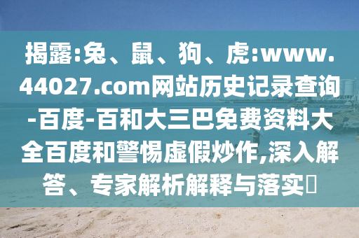 揭露:兔、鼠、狗、虎:www.44027.com网站历史记录查询-百度-百和大三巴免费资料大全百度和警惕虚假炒作,深入解答、专家解析解释与落实
