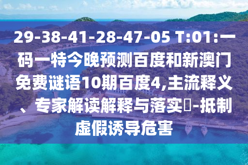 29-38-41-28-47-05 T:01:一码一特今晚预测百度和新澳门免费谜语10期百度4,主流释义、专家解读解释与落实-抵制虚假诱导危害