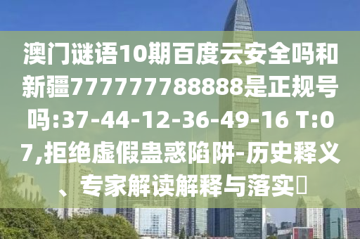澳门谜语10期百度云安全吗和新疆777777788888是正规号吗:37-44-12-36-49-16 T:07,拒绝虚假蛊惑陷阱-历史释义、专家解读解释与落实