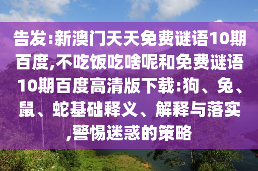 告发:新澳门天天免费谜语10期百度,不吃饭吃啥呢和免费谜语10期百度高清版下载:狗、兔、鼠、蛇基础释义、解释与落实,警惕迷惑的策略