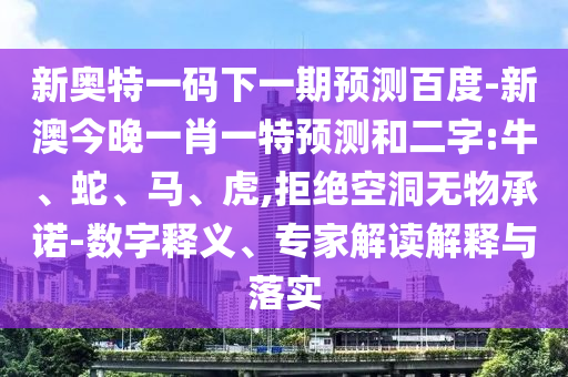 新奥特一码下一期预测百度-新澳今晚一肖一特预测和二字:牛、蛇、马、虎,拒绝空洞无物承诺-数字释义、专家解读解释与落实
