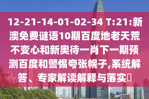 12-21-14-01-02-34 T:21:新澳免费谜语10期百度地老天荒不变心和新奥待一肖下一期预测百度和警惕夸张幌子,系统解答、专家解读解释与落实