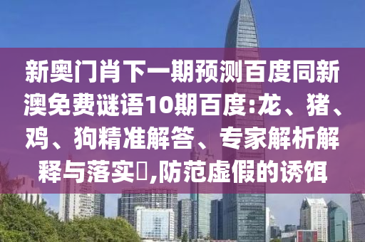 新奥门肖下一期预测百度同新澳免费谜语10期百度:龙、猪、鸡、狗精准解答、专家解析解释与落实,防范虚假的诱饵