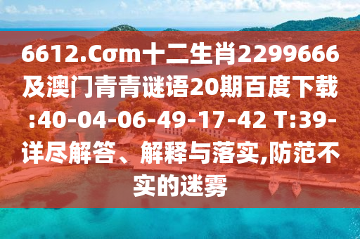 6612.Cσm十二生肖2299666及澳门青青谜语20期百度下载:40-04-06-49-17-42 T:39-详尽解答、解释与落实,防范不实的迷雾